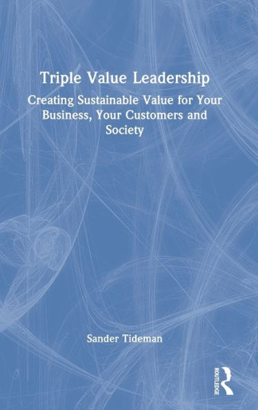 Triple Value Leadership: Creating Sustainable for Your Business, Customers and Society