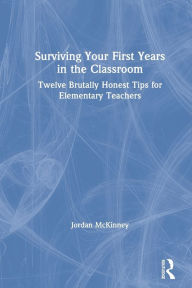 Title: Surviving Your First Years in the Classroom: Twelve Brutally Honest Tips for Elementary Teachers, Author: Jordan McKinney