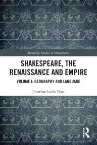 Title: Shakespeare, the Renaissance and Empire: Volume I: Geography and Language, Author: Jonathan Locke Hart
