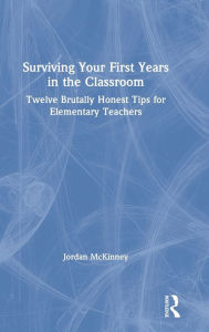 Title: Surviving Your First Years in the Classroom: Twelve Brutally Honest Tips for Elementary Teachers, Author: Jordan McKinney
