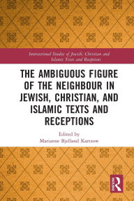 Title: The Ambiguous Figure of the Neighbor in Jewish, Christian, and Islamic Texts and Receptions, Author: Marianne Bjelland Kartzow