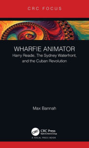 Title: Wharfie Animator: Harry Reade, The Sydney Waterfront, and the Cuban Revolution, Author: Max Bannah