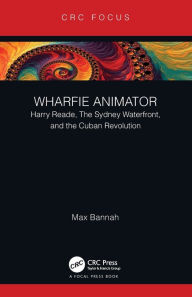 Title: Wharfie Animator: Harry Reade, The Sydney Waterfront, and the Cuban Revolution, Author: Max Bannah