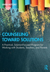 Title: Counseling Toward Solutions: A Practical, Solution-Focused Program for Working with Students, Teachers, and Parents, Author: Linda Metcalf