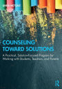 Counseling Toward Solutions: A Practical, Solution-Focused Program for Working with Students, Teachers, and Parents