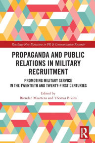 Title: Propaganda and Public Relations in Military Recruitment: Promoting Military Service in the Twentieth and Twenty-First Centuries, Author: Brendan Maartens