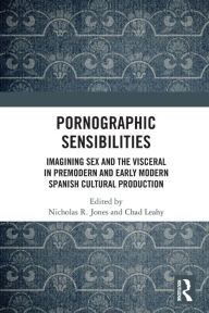 Title: Pornographic Sensibilities: Imagining Sex and the Visceral in Premodern and Early Modern Spanish Cultural Production, Author: Nicholas R. Jones