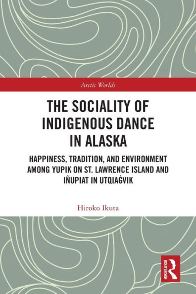 The Sociality of Indigenous Dance Alaska: Happiness, Tradition, and Environment among Yupik on St. Lawrence Island Iñupiat Utqiagvik