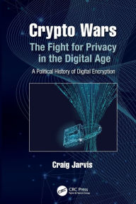 Title: Crypto Wars: The Fight for Privacy in the Digital Age: A Political History of Digital Encryption, Author: Craig Jarvis