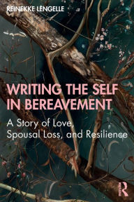 Title: Writing the Self in Bereavement: A Story of Love, Spousal Loss, and Resilience, Author: Reinekke Lengelle