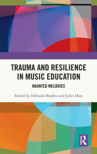 Title: Trauma and Resilience in Music Education: Haunted Melodies, Author: Deborah Bradley