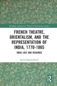 Title: French Theatre, Orientalism, and the Representation of India, 1770-1865: India Lost and Regained, Author: David Hammerbeck