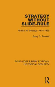 Title: Strategy Without Slide-Rule: British Air Strategy 1914-1939, Author: Barry D. Powers