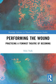 Title: Performing the Wound: Practicing a Feminist Theatre of Becoming, Author: Niki Tulk