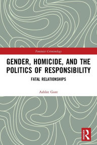 Title: Gender, Homicide, and the Politics of Responsibility: Fatal Relationships, Author: Ashlee Gore