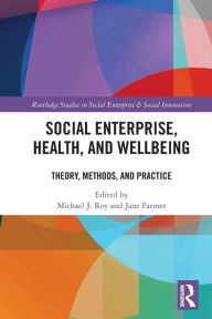 Title: Social Enterprise, Health, and Wellbeing: Theory, Methods, and Practice, Author: Michael Roy