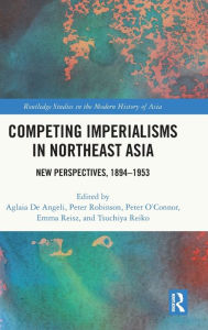 Title: Competing Imperialisms in Northeast Asia: New Perspectives, 1894-1953, Author: Aglaia De Angeli