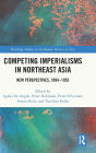 Competing Imperialisms in Northeast Asia: New Perspectives, 1894-1953