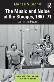 Title: The Music and Noise of the Stooges, 1967-71: Lost in the Future, Author: Michael S. Begnal