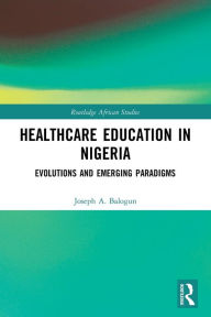Title: Healthcare Education in Nigeria: Evolutions and Emerging Paradigms, Author: Joseph A. Balogun