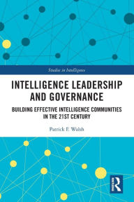 Title: Intelligence Leadership and Governance: Building Effective Intelligence Communities in the 21st Century, Author: Patrick F. Walsh
