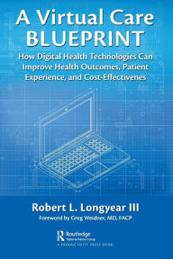 Title: A Virtual Care Blueprint: How Digital Health Technologies Can Improve Health Outcomes, Patient Experience, and Cost Effectiveness, Author: Robert Longyear