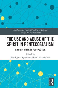 Title: The Use and Abuse of the Spirit in Pentecostalism: A South African Perspective, Author: Mookgo S. Kgatle