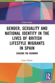 Title: Gender, Sexuality and National Identity in the Lives of British Lifestyle Migrants in Spain: Chasing the Rainbow, Author: Laura Dixon