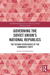 Title: Governing the Soviet Union's National Republics: The Second Secretaries of the Communist Party, Author: Saulius Grybkauskas