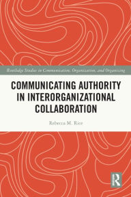 Title: Communicating Authority in Interorganizational Collaboration, Author: Rebecca M. Rice