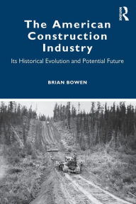 Title: The American Construction Industry: Its Historical Evolution and Potential Future, Author: Brian Bowen