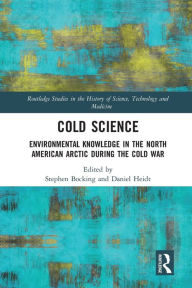 Title: Cold Science: Environmental Knowledge in the North American Arctic during the Cold War, Author: Stephen Bocking