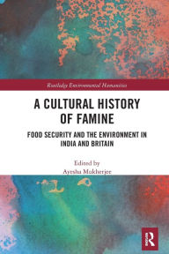 Title: A Cultural History of Famine: Food Security and the Environment in India and Britain, Author: Ayesha Mukherjee