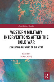 Title: Western Military Interventions After The Cold War: Evaluating the Wars of the West, Author: Marek Madej