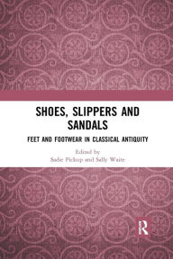 Title: Shoes, Slippers, and Sandals: Feet and Footwear in Classical Antiquity, Author: Sadie Pickup
