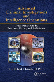 Title: Advanced Criminal Investigations and Intelligence Operations: Tradecraft Methods, Practices, Tactics, and Techniques, Author: Robert J. Girod