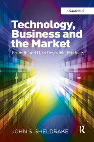 Title: Technology, Business and the Market: From R&D to Desirable Products, Author: John S. Sheldrake