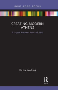 Title: Creating Modern Athens: A Capital Between East and West, Author: Denis Roubien