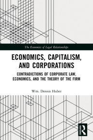 Title: Economics, Capitalism, and Corporations: Contradictions of Corporate Law, Economics, and the Theory of the Firm, Author: Wm. Dennis Huber