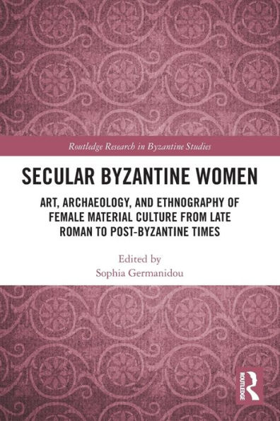 Secular Byzantine Women: Art, Archaeology, and Ethnography of Female Material Culture from Late Roman to Post-Byzantine Times