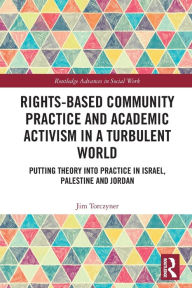 Title: Rights-Based Community Practice and Academic Activism in a Turbulent World: Putting Theory into Practice in Israel, Palestine and Jordan, Author: Jim Torczyner