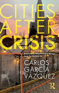 Title: Cities After Crisis: Reinventing Neighborhood Design from the Ground-Up, Author: Carlos Vazquez