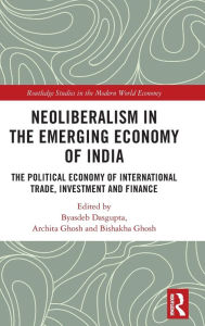 Title: Neoliberalism in the Emerging Economy of India: The Political Economy of International Trade, Investment and Finance, Author: Byasdeb Dasgupta