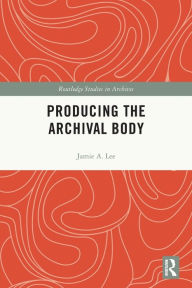 Title: Producing the Archival Body, Author: Jamie A. Lee