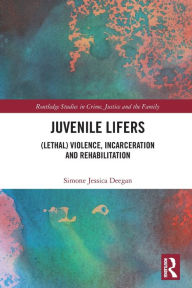 Title: Juvenile Lifers: (Lethal) Violence, Incarceration and Rehabilitation, Author: Simone Deegan