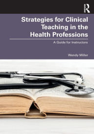 Title: Strategies for Clinical Teaching in the Health Professions: A Guide for Instructors, Author: Wendy Miller