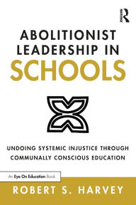 Title: Abolitionist Leadership in Schools: Undoing Systemic Injustice Through Communally Conscious Education, Author: Robert Harvey