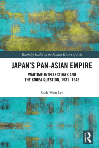 Japan's Pan-Asian Empire: Wartime Intellectuals and the Korea Question, 1931-1945
