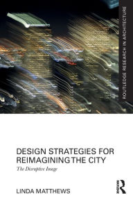 Title: Design Strategies for Reimagining the City: The Disruptive Image, Author: Linda Matthews