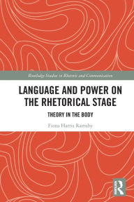 Title: Language and Power on the Rhetorical Stage: Theory in the Body, Author: Fiona Harris Ramsby